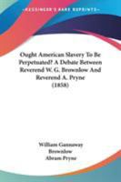 Ought American Slavery to Be Perpetuated? a Debate Between Rev. W.G. Brownlow and Rev. A. Pryne 1014124603 Book Cover
