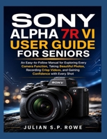 Sony Alpha 7R VI User Guide for Seniors: An Easy-to-Follow Manual for Exploring Every Camera Function, Taking Beautiful Photos, Recording Crisp Videos, and Gaining Confidence with Every Shot B0H8JRPNKN Book Cover