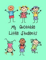 My Quotable Little Students: A Teacher Journal to Record and Collect Kids Unforgettable Sayings - Cute, Funny and Hilarious Classroom Stories 1792604157 Book Cover