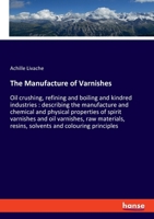 The Manufacture of Varnishes: Oil Crushing, Refining and Boiling and Kindred Industries: Describing the Manufacture and Chemical and Physical ... Solvents and Colouring Principles, Dry 1019267542 Book Cover