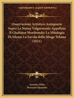 Osservazioni Artistico-Antiquarie Sopra La Statua Volgarmente Appellata Il Gladiator Moribondo; La Mitologia Di Sileno; La Favola della Sfinge Tebana (1821) 1160752265 Book Cover