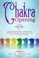 Chakra Opening: The Ultimate Guide to Awaken the Power Within, Balance Chakras, and Heal Your Mind and Body 151367014X Book Cover
