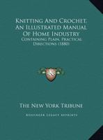 Knitting And Crochet, An Illustrated Manual Of Home Industry: Containing Plain, Practical Directions 1166145905 Book Cover