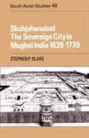 Shahjahanabad The Sovereign City in Mughal India 1639-1739 (Cambridge South Asian Studies) 0521522994 Book Cover