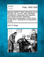 Between DeWitt C. Blair, Individually and as Executor, &c., of John I. Blair, deceased, Complainant, Respondent and Appellant, and Charles Scribner, ... Al., Defendants and Appellants.} On Bill... 1275755526 Book Cover