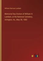 Memorial Day Oration of William H. Lambert, at the National Cemetery, Arlington, Va., May 30, 1883 3385303567 Book Cover
