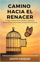 CAMINO HACIA EL RENACER: Un Libro Cristiano de Fe, Perdón y Esperanza Basado en una Historia Real de Superación Personal. (Renacer con Fe: Perdón y ... con una Historia Real) (Spanish Edition) B0F94BWLQW Book Cover