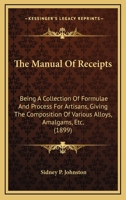 The Manual Of Receipts: Being A Collection Of Formulae And Process For Artisans, Giving The Composition Of Various Alloys, Amalgams, Etc. 0548629900 Book Cover