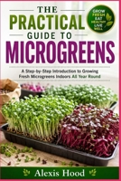 THE PRACTICAL GUIDE TO MICROGREENS: A Step-by-Step Introduction to Growing Fresh Microgreens Indoors All Year Round B0HHB7WYTB Book Cover
