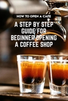 How To Open A Cafe A Step By Step Guide For Beginner Opening A Coffee Shop: Need To Know Before Opening A Coffee Shop B08R8SH358 Book Cover