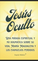 Jesús Oculto: Una mirada espiritual y no dogmática sobre su vida, María Magdalena y los evangelios perdidos (Spanish Edition) B0FLXPR83R Book Cover
