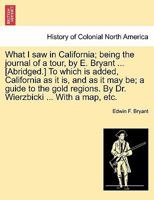 What I saw in California; being the journal of a tour, by E. Bryant ... [Abridged.] To which is added, California as it is, and as it may be; a guide ... By Dr. Wierzbicki ... With a map, etc. 1241332746 Book Cover