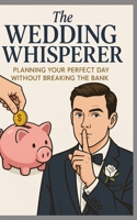 The Wedding Whisperer: Planning your perfect day without breaking the bank B0F3V8VHBR Book Cover
