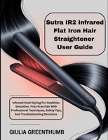Sutra IR2 Infrared Flat Iron Hair Straightener User Guide: Infrared Heat Styling For Healthier, Smoother, Frizz-Free Hair With Professional Techniques, Safety Tips, And Troubleshooting Solutions. B0GZV9HCBJ Book Cover
