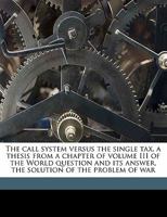 The Call System Versus the Single Tax, a Thesis from a Chapter of Volume III of the World Question and Its Answer, the Solution of the Problem of War 117623840X Book Cover