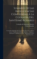 Sumario De Las Indulgencias Concedidas A La Cofradía Del Santísimo Rosario: Contenidas En El Que Dió A Luz El M. R. P. M. F. Antonio Garcés Y ... A Esta Devoción, Con... 1020612614 Book Cover