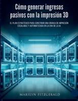 Cómo generar ingresos pasivos con la impresión 3D: El plan estratégico para construir una granja de impresión escalable y automatizada en la era de la IA (Spanish Edition) B0GQ454L43 Book Cover