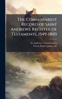 The commissariot record of Saint Andrews. Register of testaments, 1549-1800 1024197808 Book Cover