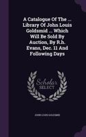 A Catalogue Of The ... Library Of John Louis Goldsmid ... Which Will Be Sold By Auction, By R.h. Evans, Dec. 11 And Following Days 1178984567 Book Cover