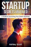 Startup Secrets Unveiled: A Guide to Launching Your Dream Business B0C9SLCV5P Book Cover