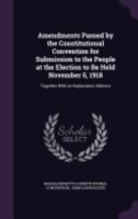 Amendments Passed by the Constitutional Convention for Submission to the People at the Election to Be Held November 5, 1918: Together with an Explanatory Address 1359278001 Book Cover