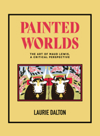 Painted Worlds: The Art of Maud Lewis, A Critical Perspective 1774710587 Book Cover