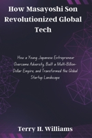 How Masayoshi Son Revolutionized Global Tech: How a Young Japanese Entrepreneur Overcame Adversity, Built a Multi-Billion-Dollar Empire, and Transformed the Global Startup Landscape B0F13X9CF6 Book Cover