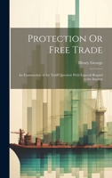 Protection Or Free Trade: An Examination of the Tariff Question With Especial Regard to the Interest 1019386738 Book Cover