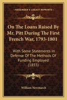 On The Loans Raised By Mr. Pitt During The First French War, 1793-1801: With Some Statements In Defense Of The Methods Of Funding Employed (1855) 1120664462 Book Cover