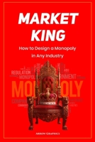 MARKET KING: How to Design a Monopoly in Any Industry B0GKWHTLWP Book Cover