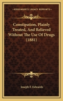 Constipation, Plainly Treated, and Relieved Without the Use of Drugs (Classic Reprint) 1164611437 Book Cover