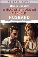 How To Live With A Narcissistic And An Alcoholic Husband: Strength in Adversity: A Guide for Partners of Narcissistic, Alcoholic Men: Coping With An Alcoholic Husband: Dealing With A Narcissistic Man B0CMV3NC6N Book Cover
