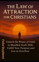 The Law of Attraction for Christians: Unlock the Power of Faith to Manifest God’s Will, Fulfill Your Purpose, and Live in Overflow B0FLWJC9VZ Book Cover