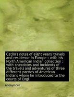 Catlin's Notes of Eight Years' Travels and Residence in Europe with His North American Indian Collection: With Anecdotes and Incidents of the Travels 1408642603 Book Cover