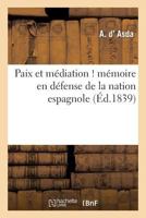Paix Et Ma(c)Diation ! Ma(c)Moire En Da(c)Fense de La Nation Espagnole, Adressa(c) A S. M. Le Roi Des Franaais: Et Aux Chambres Franaaises 2012957730 Book Cover