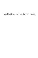 Meditations on the Sacred Heart: Commentary and Meditations on the Devotion of the First Fridays, the Apostleship of Prayer, the Holy Hour 1482707039 Book Cover