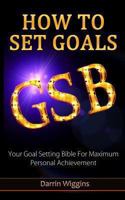 How To Set Goals: Your Goal Setting Bible For Maximum Personal Achievement 1494364476 Book Cover