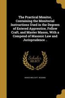 The Practical Monitor, Containing the Monitorial Instructions Used in the Degrees of Entered Apprentice, Fellow Craft, and Master Mason, With a Compend of Masonic Law and Jurisprudence .. 1371612102 Book Cover