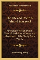 The Life And Death Of John Of Barneveld, Advocate Of Holland; With A View Of The Primary Causes And Movements Of The Thirty Years' War: Volume II 1533376050 Book Cover