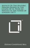 Notices of the Historic Persons Buried in the Chapel of St. Peter Ad Vincula in the Tower of London 1498154425 Book Cover