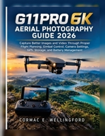 G11PRO 6K Aerial Photography Guide 2026: Capture Better Images and Video Through Proper Flight Planning, Gimbal Control, Camera Settings, GPS, Storage, and Battery Management B0HGRXC638 Book Cover