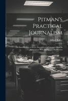 Pitman's Practical Journalism; an Introduction to Every Description of Literary Effort in Association With Newspaper Production 1021226556 Book Cover