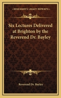 Six Lectures Delivered at Brighton by the Reverend Dr. Bayley 1417945753 Book Cover