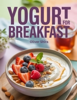 Yogurt For Breakfast: Deliciously Creamy Recipes to Energize and Nourish Your Morning (The Ultimate Breakfast Recipes Collection) B0FS1R1CMW Book Cover