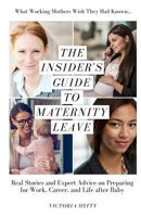 The Insider's Guide to Maternity Leave: Real Stories and Expert Advice on Preparing for Work, Career, and Life After Baby: (What Working Mothers Wish They Had Known...) 1544296614 Book Cover