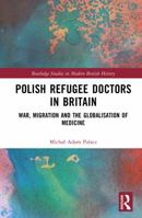 Polish Refugee Doctors in Britain: War, Migration and the Globalisation of Medicine (Routledge Studies in Modern British History) 1041191642 Book Cover