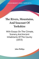 The Rivers, Mountains and Seacoast of Yorkshire With Essays on the Climate, Scenery and Ancient I 1017565651 Book Cover