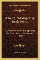 A New Graded Spelling Book, Part 2: A Complete Course In Spelling For Schools And Academies 1164541021 Book Cover