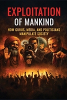 Exploitation of Mankind : How Gurus, Media, and Politicians Manipulate Society 1970542039 Book Cover