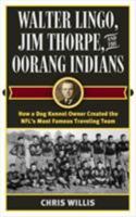 Walter Lingo, Jim Thorpe, and the Oorang Indians: How a Dog Kennel Owner Created the Nfl's Most Famous Traveling Team 1442277653 Book Cover